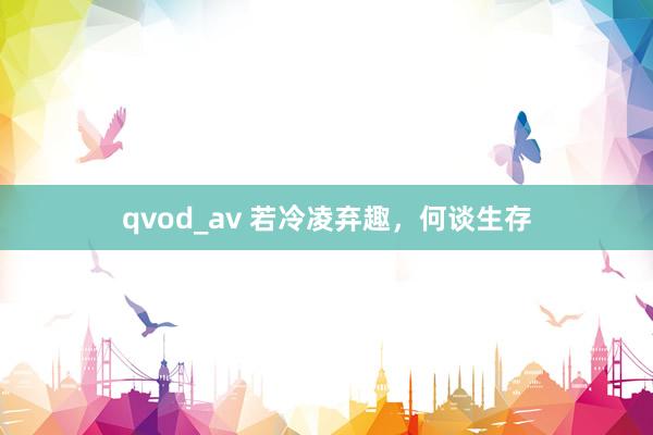 qvod_av 若冷凌弃趣，何谈生存