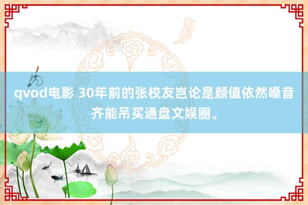 qvod电影 30年前的张校友岂论是颜值依然嗓音齐能吊买通盘文娱圈。