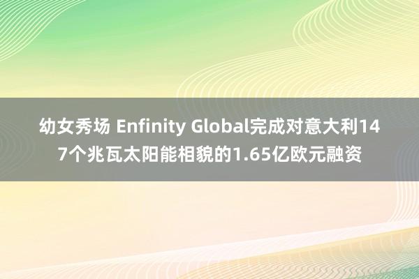 幼女秀场 Enfinity Global完成对意大利147个兆瓦太阳能相貌的1.65亿欧元融资