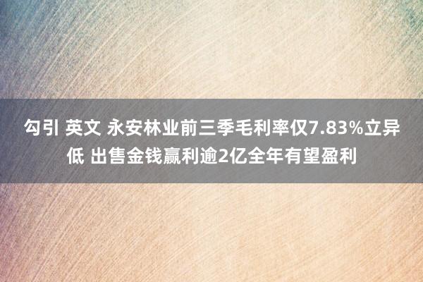 勾引 英文 永安林业前三季毛利率仅7.83%立异低 出售金钱赢利逾2亿全年有望盈利