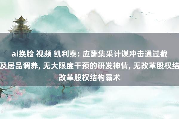 ai换脸 视频 凯利泰: 应酬集采计谋冲击通过截止资本及居品调养， 无大限度干预的研发神情， 无改革股权结构霸术