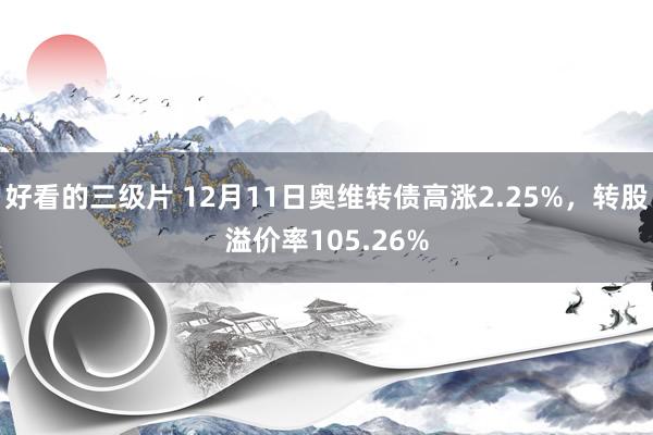 好看的三级片 12月11日奥维转债高涨2.25%，转股溢价率105.26%