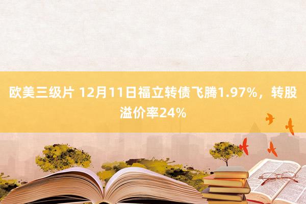 欧美三级片 12月11日福立转债飞腾1.97%，转股溢价率24%