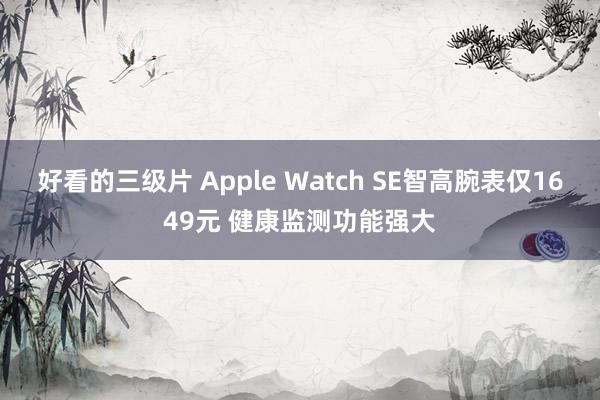 好看的三级片 Apple Watch SE智高腕表仅1649元 健康监测功能强大