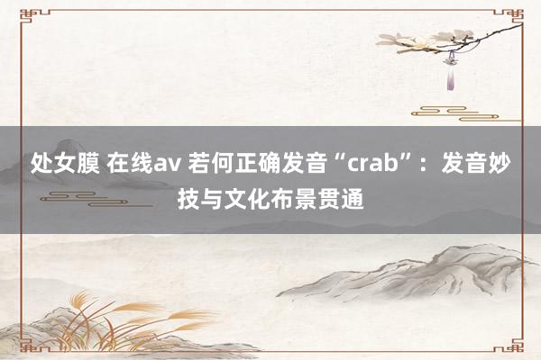 处女膜 在线av 若何正确发音“crab”：发音妙技与文化布景贯通