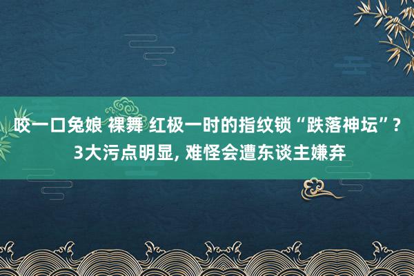 咬一口兔娘 裸舞 红极一时的指纹锁“跌落神坛”? 3大污点明显， 难怪会遭东谈主嫌弃