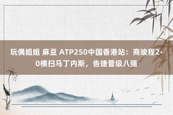 玩偶姐姐 麻豆 ATP250中国香港站：商竣程2-0横扫马丁内斯，告捷晋级八强