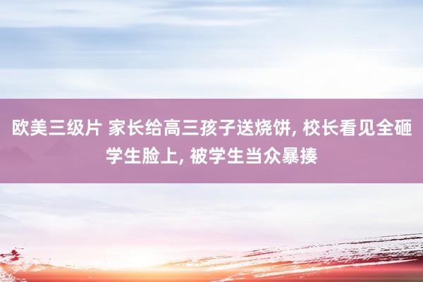 欧美三级片 家长给高三孩子送烧饼， 校长看见全砸学生脸上， 被学生当众暴揍