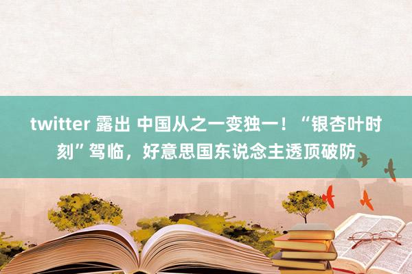 twitter 露出 中国从之一变独一！“银杏叶时刻”驾临，好意思国东说念主透顶破防