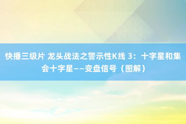 快播三级片 龙头战法之警示性K线 3：十字星和集会十字星——变盘信号（图解）