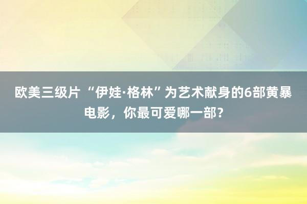 欧美三级片 “伊娃·格林”为艺术献身的6部黄暴电影，你最可爱哪一部？