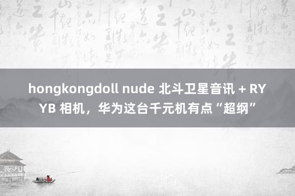 hongkongdoll nude 北斗卫星音讯 + RYYB 相机，华为这台千元机有点“超纲”