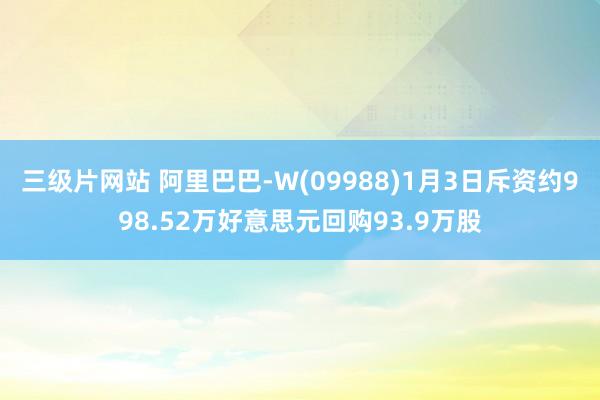 三级片网站 阿里巴巴-W(09988)1月3日斥资约998.52万好意思元回购93.9万股