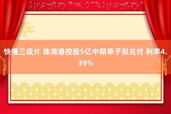 快播三级片 珠海港控股5亿中期单子拟兑付 利率4.39%