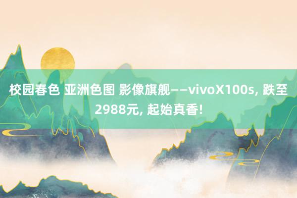 校园春色 亚洲色图 影像旗舰——vivoX100s， 跌至2988元， 起始真香!