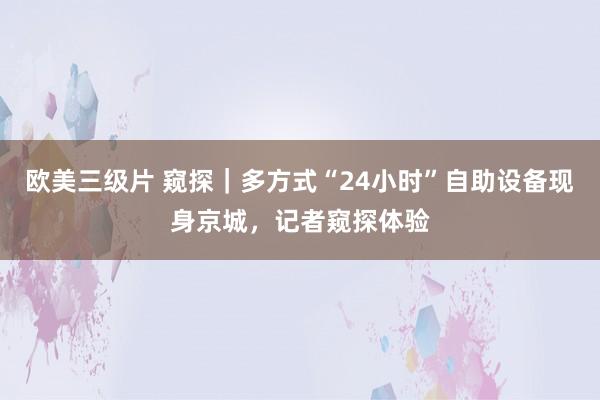 欧美三级片 窥探｜多方式“24小时”自助设备现身京城，记者窥探体验