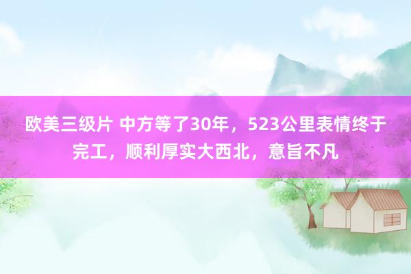 欧美三级片 中方等了30年，523公里表情终于完工，顺利厚实大西北，意旨不凡