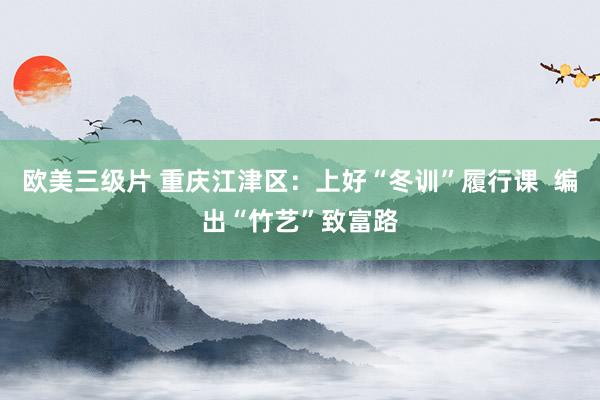 欧美三级片 重庆江津区：上好“冬训”履行课  编出“竹艺”致富路