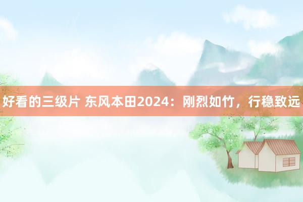 好看的三级片 东风本田2024：刚烈如竹，行稳致远