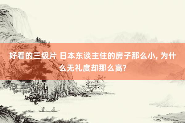 好看的三级片 日本东谈主住的房子那么小， 为什么无礼度却那么高?