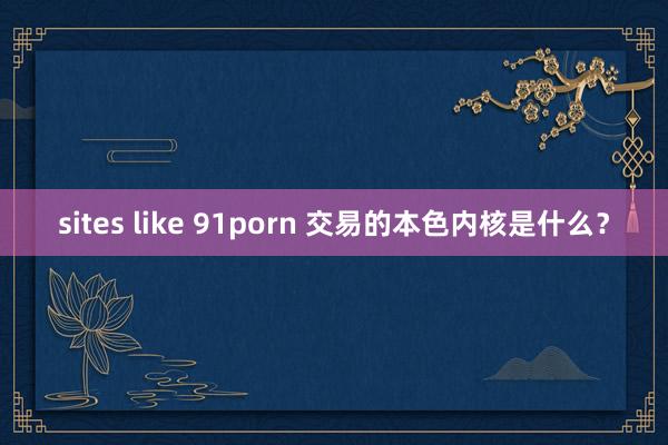 sites like 91porn 交易的本色内核是什么？