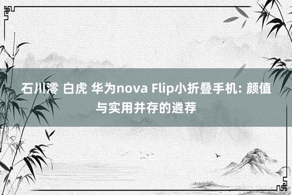 石川澪 白虎 华为nova Flip小折叠手机: 颜值与实用并存的遴荐