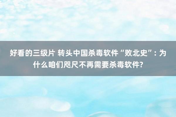 好看的三级片 转头中国杀毒软件“败北史”: 为什么咱们咫尺不再需要杀毒软件?