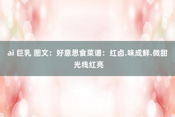 ai 巨乳 图文：好意思食菜谱：红卤.味成鲜.微甜 光线红亮