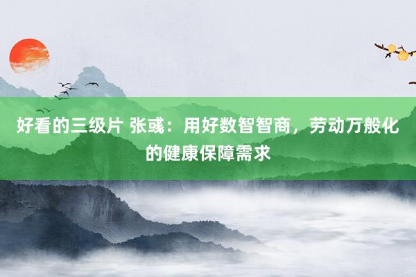 好看的三级片 张彧：用好数智智商，劳动万般化的健康保障需求