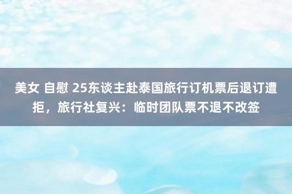 美女 自慰 25东谈主赴泰国旅行订机票后退订遭拒，旅行社复兴：临时团队票不退不改签