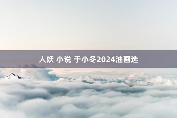 人妖 小说 于小冬2024油画选