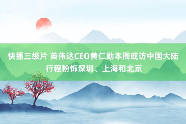 快播三级片 英伟达CEO黄仁勋本周或访中国大陆 行程粉饰深圳、上海和北京