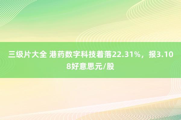 三级片大全 港药数字科技着落22.31%，报3.108好意思元/股