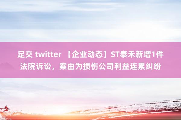 足交 twitter 【企业动态】ST泰禾新增1件法院诉讼，案由为损伤公司利益连累纠纷