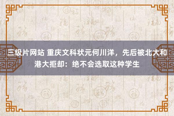 三级片网站 重庆文科状元何川洋，先后被北大和港大拒却：绝不会选取这种学生